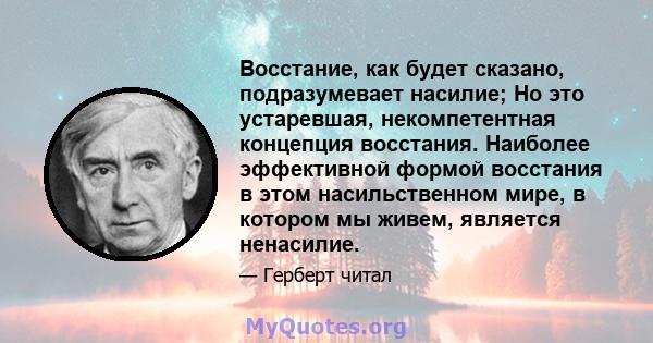 Восстание, как будет сказано, подразумевает насилие; Но это устаревшая, некомпетентная концепция восстания. Наиболее эффективной формой восстания в этом насильственном мире, в котором мы живем, является ненасилие.