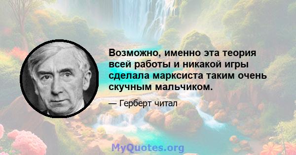 Возможно, именно эта теория всей работы и никакой игры сделала марксиста таким очень скучным мальчиком.