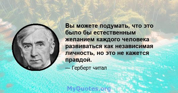 Вы можете подумать, что это было бы естественным желанием каждого человека развиваться как независимая личность, но это не кажется правдой.