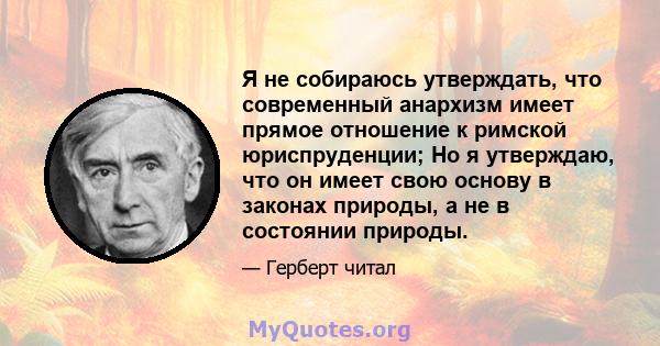 Я не собираюсь утверждать, что современный анархизм имеет прямое отношение к римской юриспруденции; Но я утверждаю, что он имеет свою основу в законах природы, а не в состоянии природы.