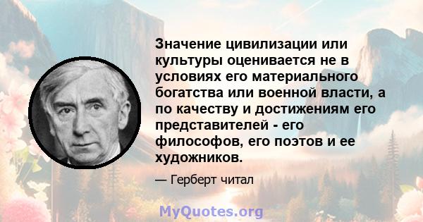 Значение цивилизации или культуры оценивается не в условиях его материального богатства или военной власти, а по качеству и достижениям его представителей - его философов, его поэтов и ее художников.