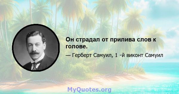 Он страдал от прилива слов к голове.