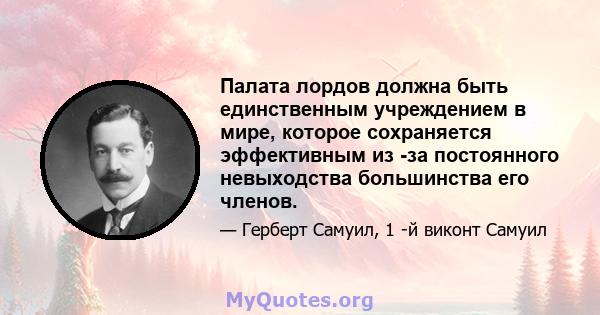 Палата лордов должна быть единственным учреждением в мире, которое сохраняется эффективным из -за постоянного невыходства большинства его членов.