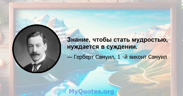 Знание, чтобы стать мудростью, нуждается в суждении.