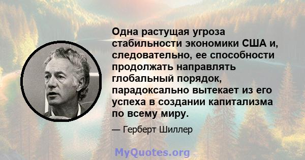 Одна растущая угроза стабильности экономики США и, следовательно, ее способности продолжать направлять глобальный порядок, парадоксально вытекает из его успеха в создании капитализма по всему миру.