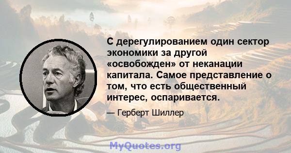 С дерегулированием один сектор экономики за другой «освобожден» от неканации капитала. Самое представление о том, что есть общественный интерес, оспаривается.