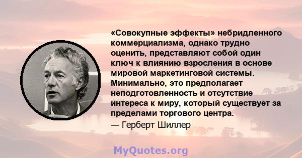 «Совокупные эффекты» небридленного коммерциализма, однако трудно оценить, представляют собой один ключ к влиянию взросления в основе мировой маркетинговой системы. Минимально, это предполагает неподготовленность и