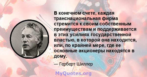 В конечном счете, каждая транснациональная фирма стремится к своим собственным преимуществам и поддерживается в этих усилиях государственной властью, в которой она находится, или, по крайней мере, где ее основные