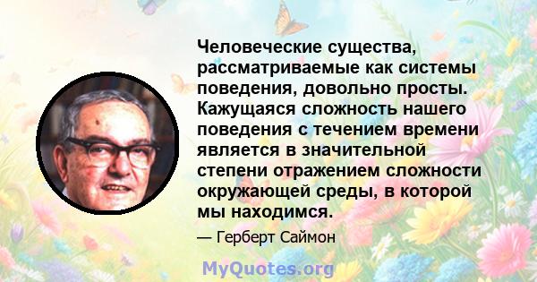 Человеческие существа, рассматриваемые как системы поведения, довольно просты. Кажущаяся сложность нашего поведения с течением времени является в значительной степени отражением сложности окружающей среды, в которой мы