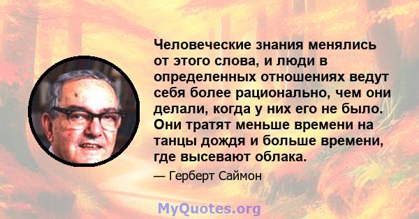 Человеческие знания менялись от этого слова, и люди в определенных отношениях ведут себя более рационально, чем они делали, когда у них его не было. Они тратят меньше времени на танцы дождя и больше времени, где