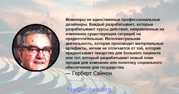 Инженеры не единственные профессиональные дизайнеры. Каждый разрабатывает, которые разрабатывают курсы действий, направленные на изменение существующих ситуаций на предпочтительные. Интеллектуальная деятельность,