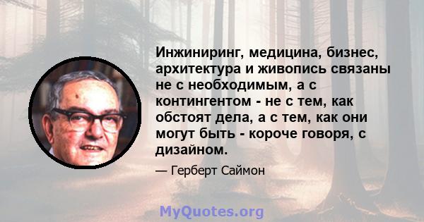 Инжиниринг, медицина, бизнес, архитектура и живопись связаны не с необходимым, а с контингентом - не с тем, как обстоят дела, а с тем, как они могут быть - короче говоря, с дизайном.