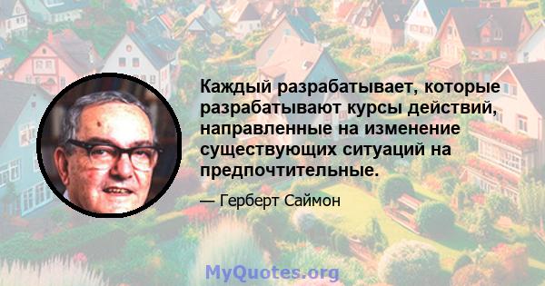 Каждый разрабатывает, которые разрабатывают курсы действий, направленные на изменение существующих ситуаций на предпочтительные.