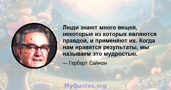 Люди знают много вещей, некоторые из которых являются правдой, и применяют их. Когда нам нравятся результаты, мы называем это мудростью.