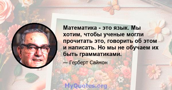 Математика - это язык. Мы хотим, чтобы ученые могли прочитать это, говорить об этом и написать. Но мы не обучаем их быть грамматиками.