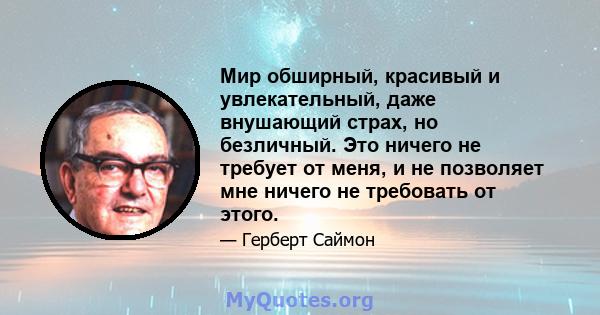 Мир обширный, красивый и увлекательный, даже внушающий страх, но безличный. Это ничего не требует от меня, и не позволяет мне ничего не требовать от этого.