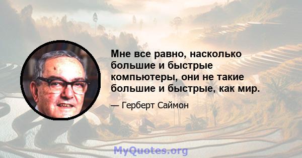 Мне все равно, насколько большие и быстрые компьютеры, они не такие большие и быстрые, как мир.