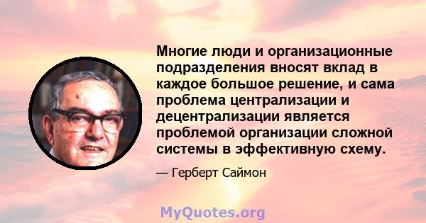 Многие люди и организационные подразделения вносят вклад в каждое большое решение, и сама проблема централизации и децентрализации является проблемой организации сложной системы в эффективную схему.