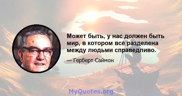 Может быть, у нас должен быть мир, в котором все разделена между людьми справедливо.