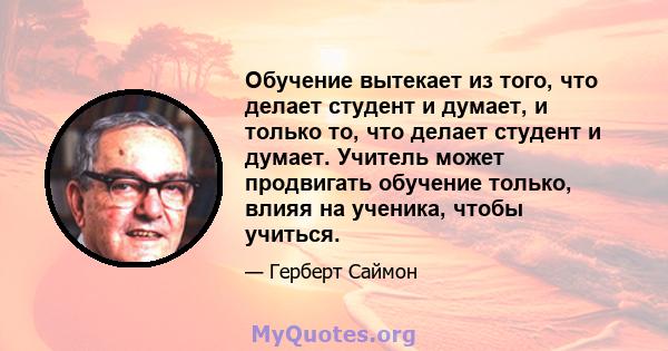 Обучение вытекает из того, что делает студент и думает, и только то, что делает студент и думает. Учитель может продвигать обучение только, влияя на ученика, чтобы учиться.