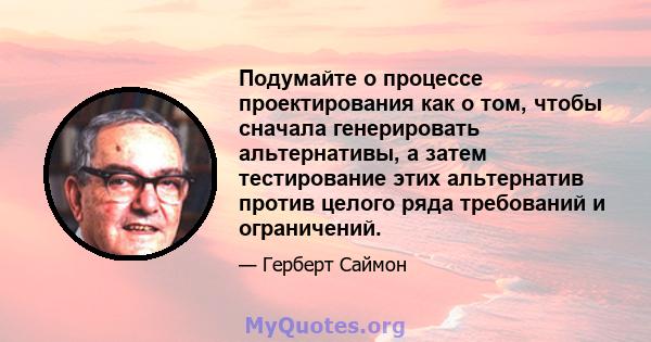 Подумайте о процессе проектирования как о том, чтобы сначала генерировать альтернативы, а затем тестирование этих альтернатив против целого ряда требований и ограничений.