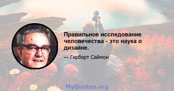 Правильное исследование человечества - это наука о дизайне.