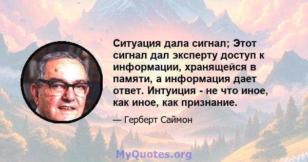 Ситуация дала сигнал; Этот сигнал дал эксперту доступ к информации, хранящейся в памяти, а информация дает ответ. Интуиция - не что иное, как иное, как признание.