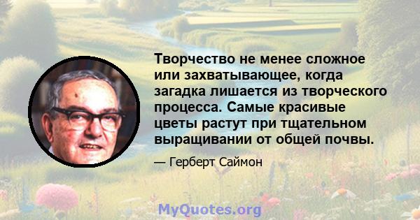 Творчество не менее сложное или захватывающее, когда загадка лишается из творческого процесса. Самые красивые цветы растут при тщательном выращивании от общей почвы.