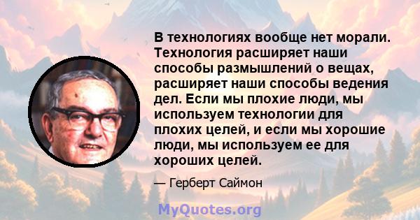 В технологиях вообще нет морали. Технология расширяет наши способы размышлений о вещах, расширяет наши способы ведения дел. Если мы плохие люди, мы используем технологии для плохих целей, и если мы хорошие люди, мы