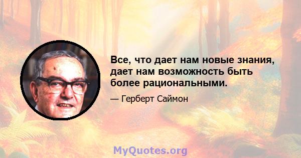 Все, что дает нам новые знания, дает нам возможность быть более рациональными.