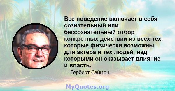 Все поведение включает в себя сознательный или бессознательный отбор конкретных действий из всех тех, которые физически возможны для актера и тех людей, над которыми он оказывает влияние и власть.