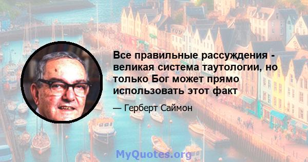 Все правильные рассуждения - великая система таутологии, но только Бог может прямо использовать этот факт