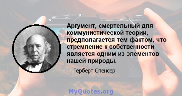 Аргумент, смертельный для коммунистической теории, предполагается тем фактом, что стремление к собственности является одним из элементов нашей природы.