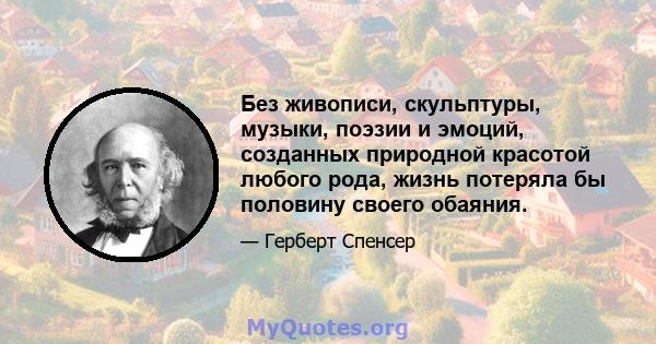 Без живописи, скульптуры, музыки, поэзии и эмоций, созданных природной красотой любого рода, жизнь потеряла бы половину своего обаяния.