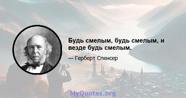 Будь смелым, будь смелым, и везде будь смелым.