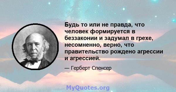 Будь то или не правда, что человек формируется в беззаконии и задумал в грехе, несомненно, верно, что правительство рождено агрессии и агрессией.