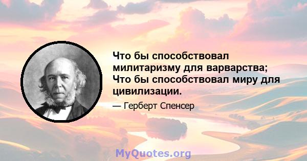 Что бы способствовал милитаризму для варварства; Что бы способствовал миру для цивилизации.