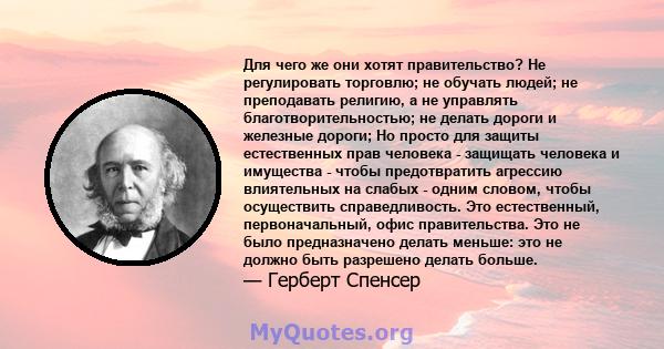 Для чего же они хотят правительство? Не регулировать торговлю; не обучать людей; не преподавать религию, а не управлять благотворительностью; не делать дороги и железные дороги; Но просто для защиты естественных прав