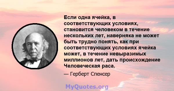 Если одна ячейка, в соответствующих условиях, становится человеком в течение нескольких лет, наверняка не может быть трудно понять, как при соответствующих условиях ячейка может, в течение невыразимых миллионов лет,