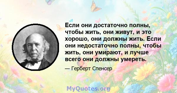 Если они достаточно полны, чтобы жить, они живут, и это хорошо, они должны жить. Если они недостаточно полны, чтобы жить, они умирают, и лучше всего они должны умереть.