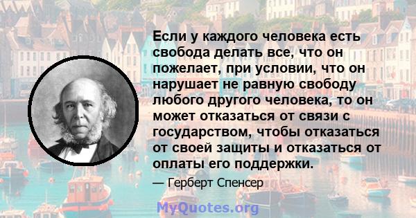 Если у каждого человека есть свобода делать все, что он пожелает, при условии, что он нарушает не равную свободу любого другого человека, то он может отказаться от связи с государством, чтобы отказаться от своей защиты