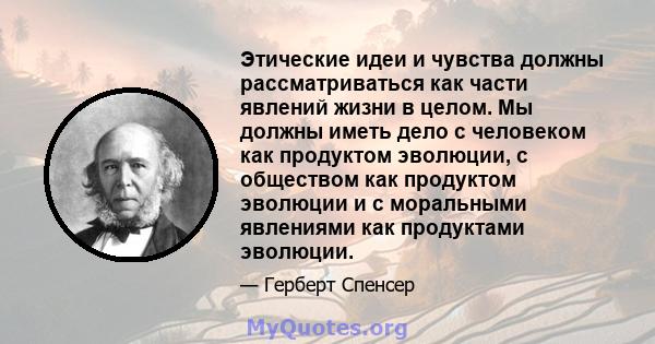 Этические идеи и чувства должны рассматриваться как части явлений жизни в целом. Мы должны иметь дело с человеком как продуктом эволюции, с обществом как продуктом эволюции и с моральными явлениями как продуктами