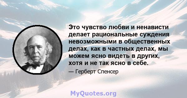 Это чувство любви и ненависти делает рациональные суждения невозможными в общественных делах, как в частных делах, мы можем ясно видеть в других, хотя и не так ясно в себе.