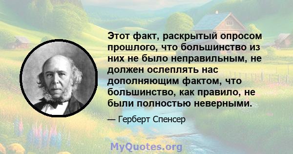 Этот факт, раскрытый опросом прошлого, что большинство из них не было неправильным, не должен ослеплять нас дополняющим фактом, что большинство, как правило, не были полностью неверными.