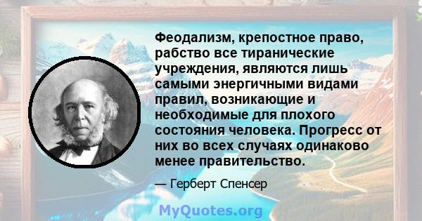 Феодализм, крепостное право, рабство все тиранические учреждения, являются лишь самыми энергичными видами правил, возникающие и необходимые для плохого состояния человека. Прогресс от них во всех случаях одинаково менее 