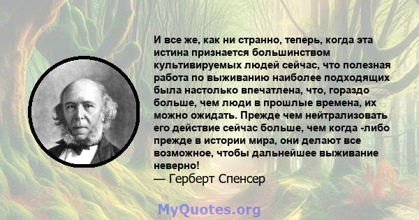 И все же, как ни странно, теперь, когда эта истина признается большинством культивируемых людей сейчас, что полезная работа по выживанию наиболее подходящих была настолько впечатлена, что, гораздо больше, чем люди в