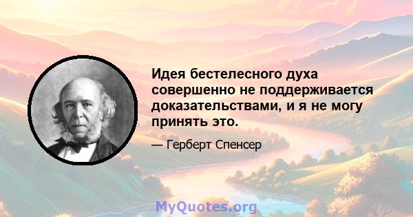 Идея бестелесного духа совершенно не поддерживается доказательствами, и я не могу принять это.