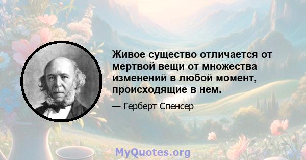 Живое существо отличается от мертвой вещи от множества изменений в любой момент, происходящие в нем.