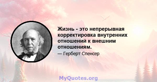 Жизнь - это непрерывная корректировка внутренних отношений к внешним отношениям.