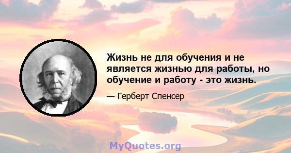 Жизнь не для обучения и не является жизнью для работы, но обучение и работу - это жизнь.